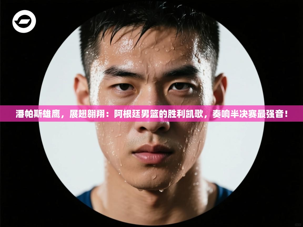 潘帕斯雄鹰,展翅翱翔:阿根廷男篮的胜利凯歌,奏响半决赛最强音! 第1张