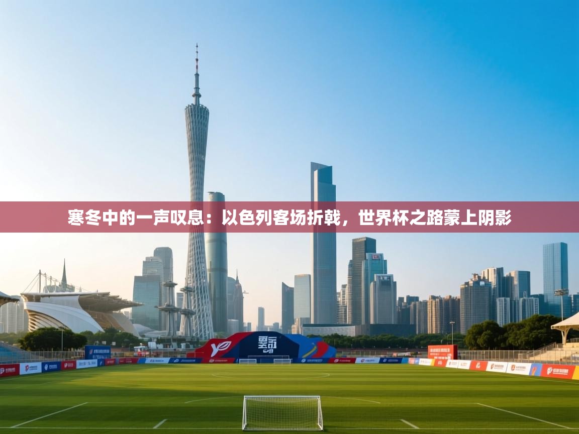 寒冬中的一声叹息:以色列客场折戟,世界杯之路蒙上阴影 第1张