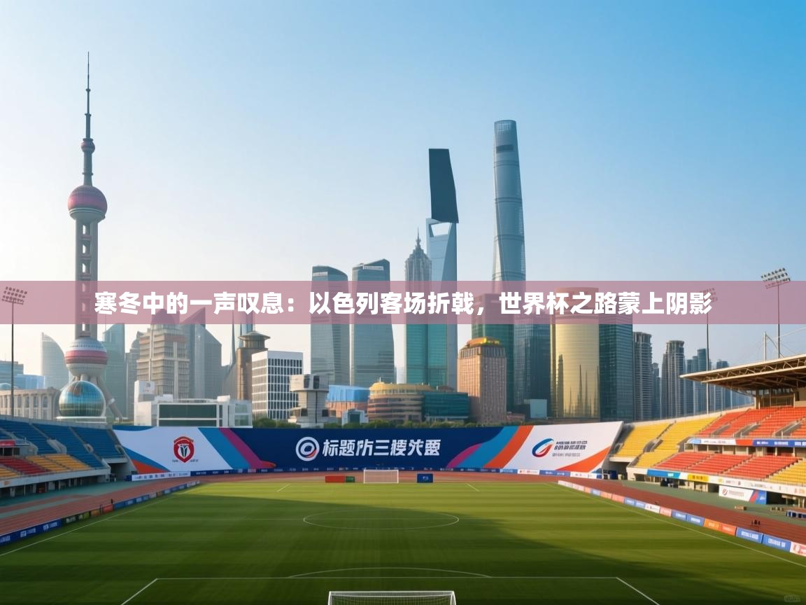 寒冬中的一声叹息:以色列客场折戟,世界杯之路蒙上阴影 第2张